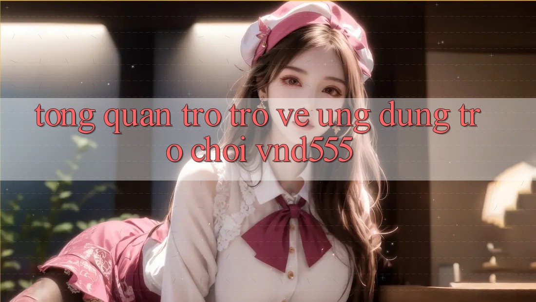 Tổng quan trở trở về ứng dụng trò chơi vnd555