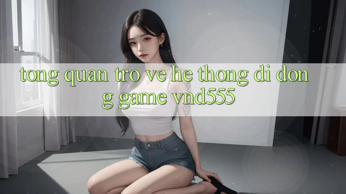 Tổng quan trở về hệ thống di động game vnd555