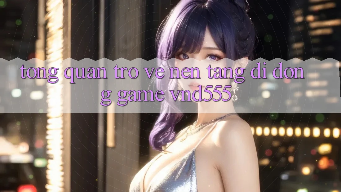 Tổng quan trở về nền tảng di động game vnd555 Tổng quan trở về nền tảng di động game vnd555