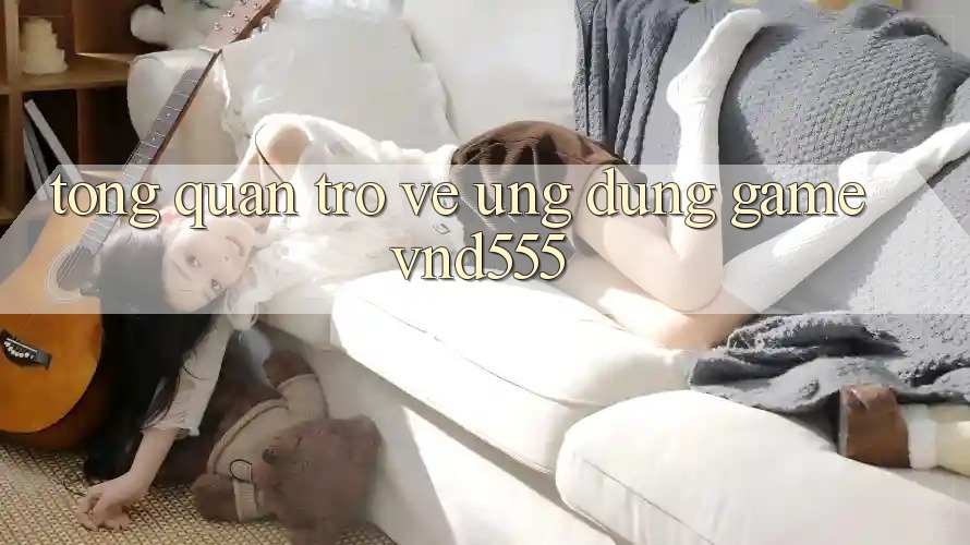 Tổng quan trở về ứng dụng game vnd555 Tổng quan trở về ứng dụng game vnd555
