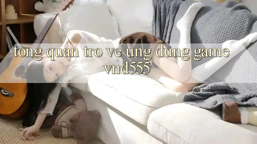 Tổng quan trở về ứng dụng game vnd555