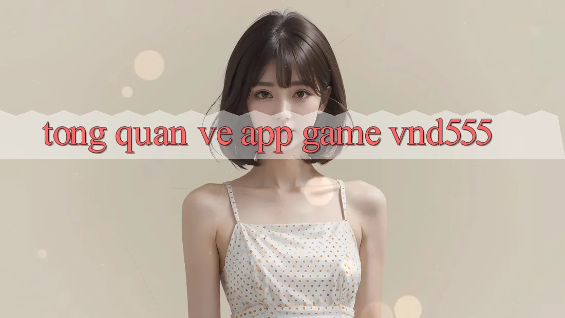 Tổng quan về app game vnd555 Tổng quan về app game vnd555