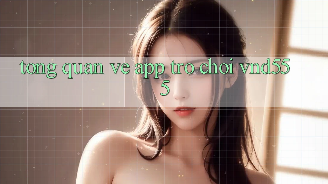 Tổng quan về app trò chơi vnd555