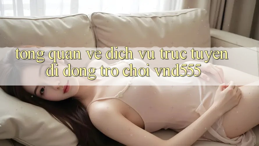 Tổng quan về dịch vụ trực tuyến di động trò chơi vnd555