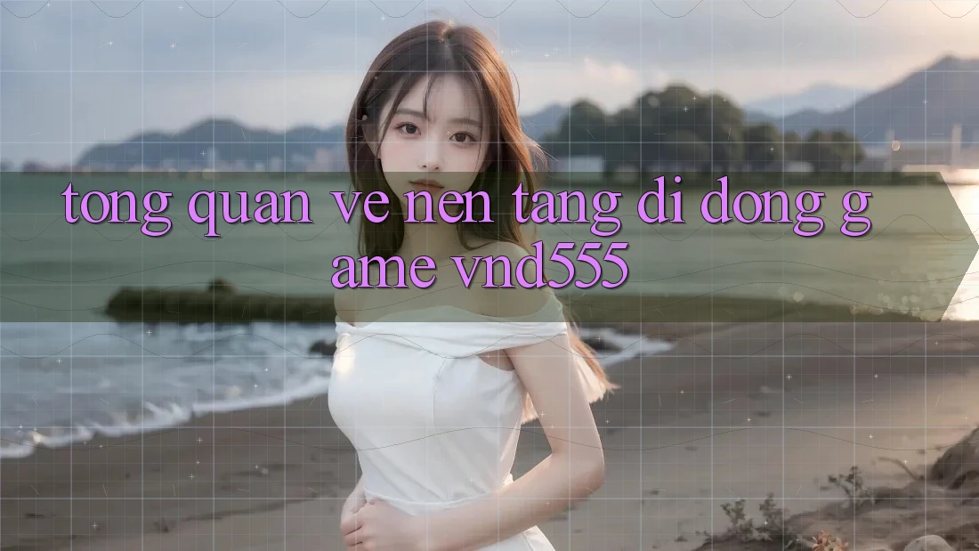 Tổng quan về nền tảng di động game vnd555