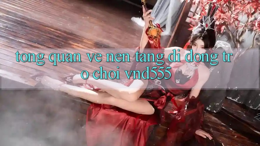 Tổng quan về nền tảng di động trò chơi vnd555