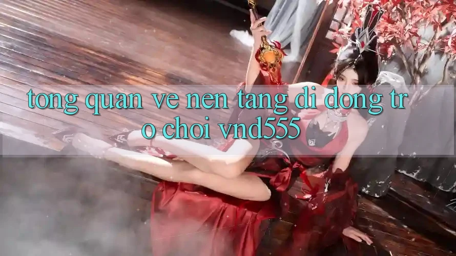 Tổng quan về nền tảng di động trò chơi vnd555