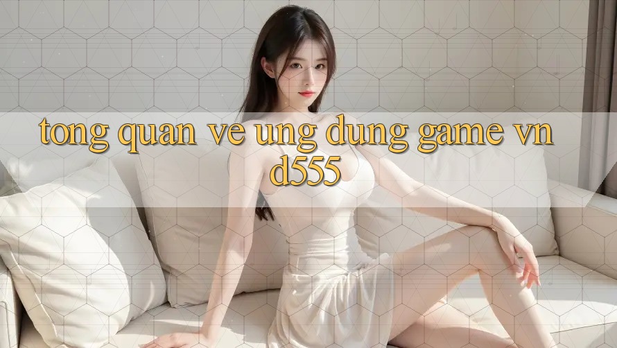 Tổng quan về ứng dụng game vnd555