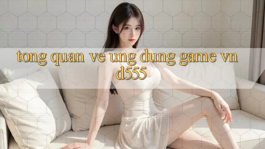 Tổng quan về ứng dụng game vnd555
