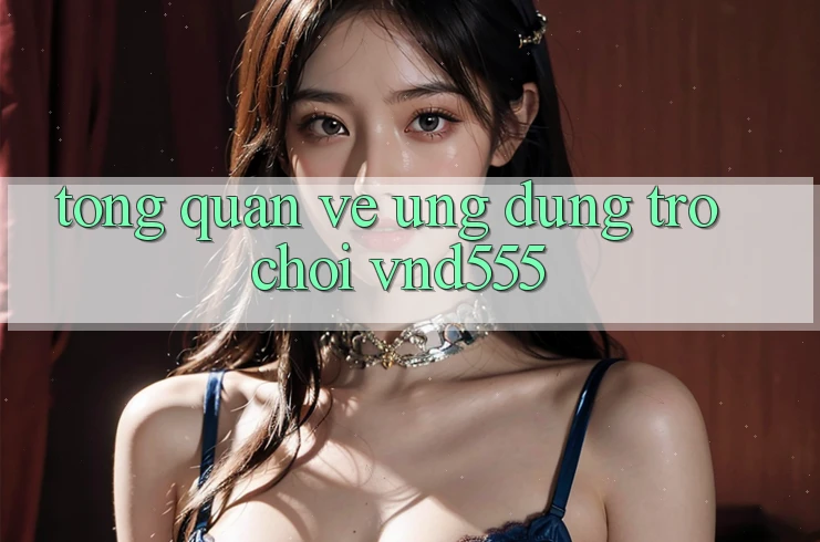 Tổng quan về ứng dụng trò chơi vnd555 Tổng quan về ứng dụng trò chơi vnd555
