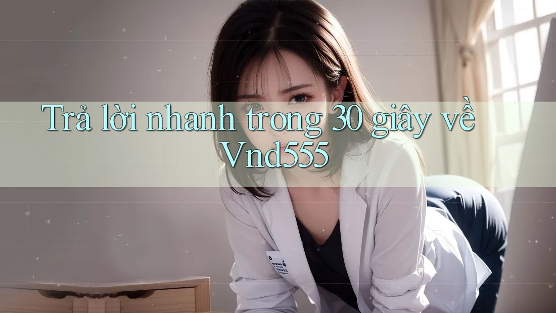 Trả lời nhanh trong 30 giây về vnd555