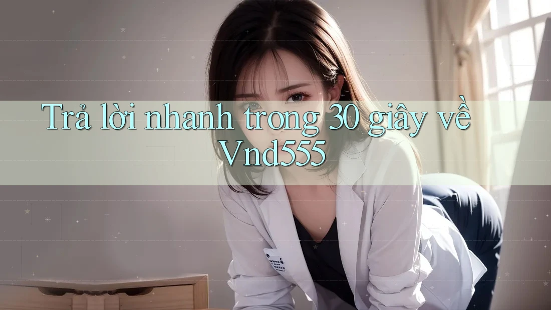 Trả lời nhanh trong 30 giây về Vnd555