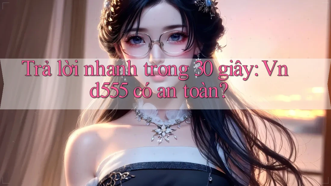 Trả lời nhanh trong 30 giây: Vnd555 có an toàn?