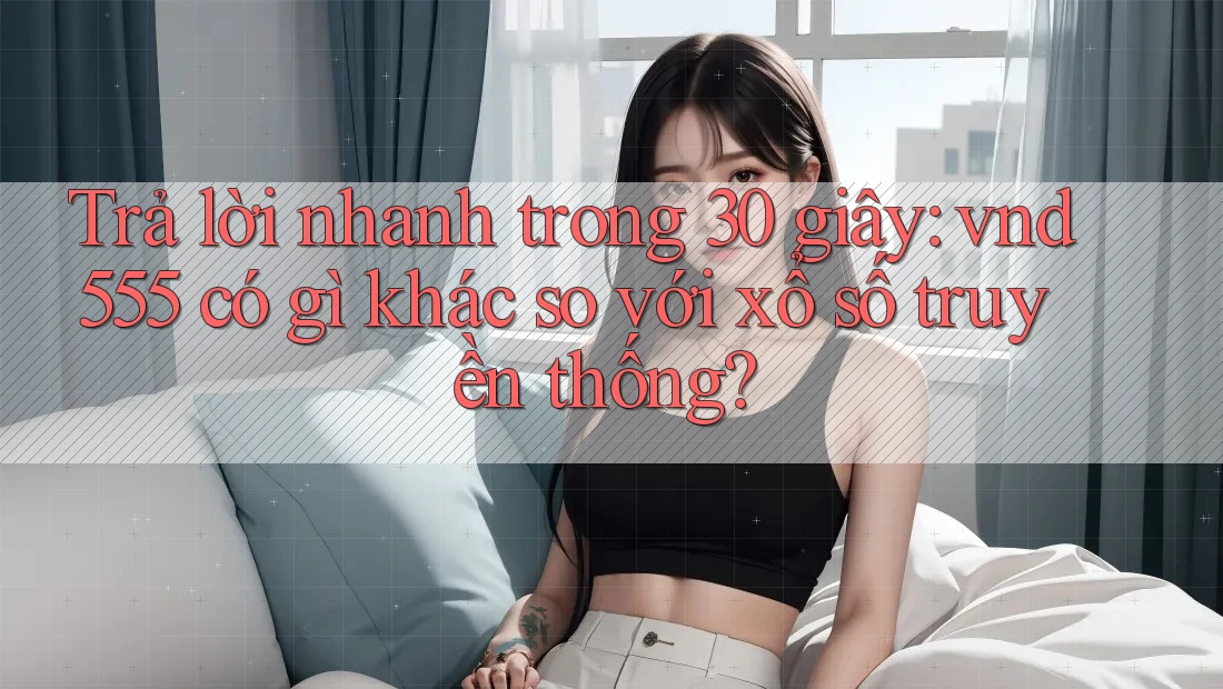 Trả lời nhanh trong 30 giây: vnd555 có gì khác so với xổ số truyền thống? Trả lời nhanh trong 30 giây: vnd555 có gì khác so với xổ số truyền thống?