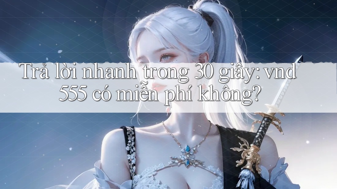 Trả lời nhanh trong 30 giây: vnd555 có miễn phí không? Trả lời nhanh trong 30 giây: vnd555 có miễn phí không?