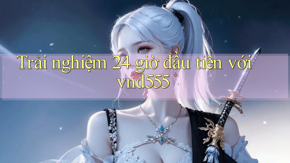 Trải nghiệm 24 giờ đầu tiên với vnd555