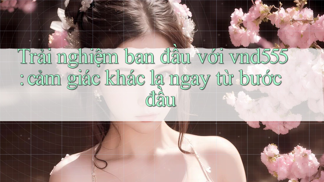Trải nghiệm ban đầu với vnd555: cảm giác khác lạ ngay từ bước đầu