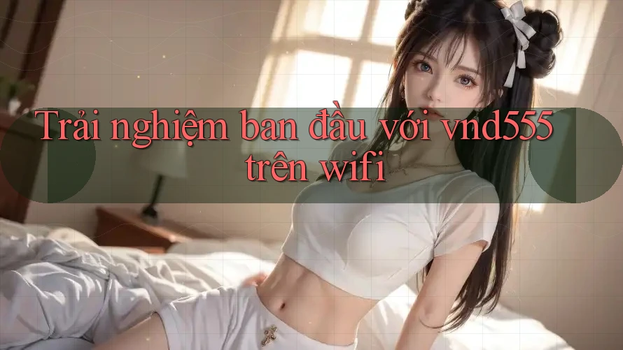 Trải nghiệm ban đầu với vnd555 trên wifi Trải nghiệm ban đầu với vnd555 trên wifi