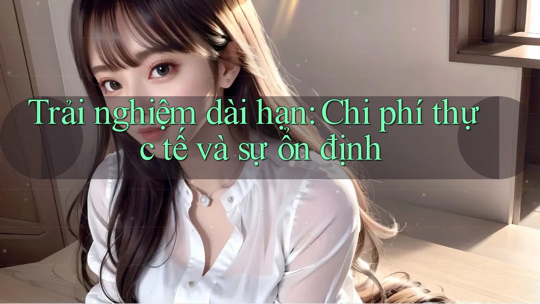 Trải nghiệm dài hạn: Chi phí thực tế và sự ổn định Trải nghiệm dài hạn: Chi phí thực tế và sự ổn định