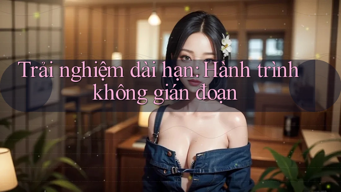 Trải nghiệm dài hạn: Hành trình không gián đoạn Trải nghiệm dài hạn: Hành trình không gián đoạn