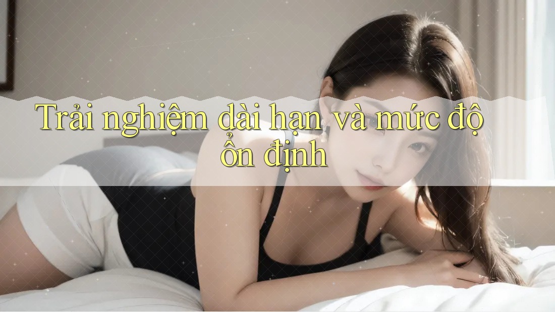 Trải nghiệm dài hạn và mức độ ổn định Trải nghiệm dài hạn và mức độ ổn định