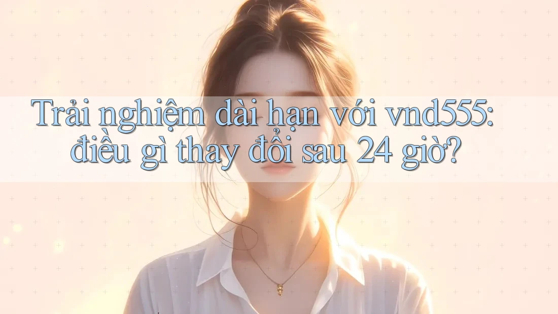 Trải nghiệm dài hạn với vnd555: điều gì thay đổi sau 24 giờ? Trải nghiệm dài hạn với vnd555: điều gì thay đổi sau 24 giờ?
