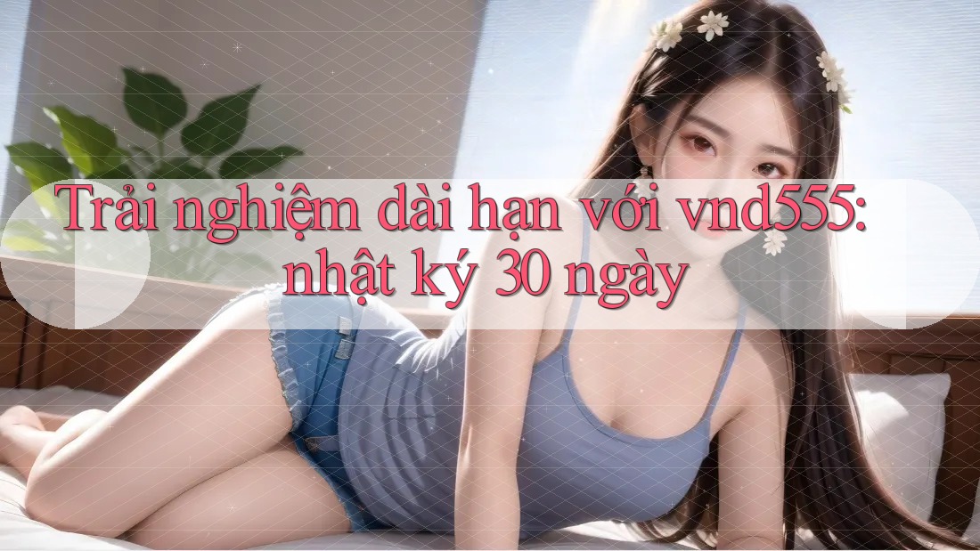 Trải nghiệm dài hạn với vnd555: nhật ký 30 ngày Trải nghiệm dài hạn với vnd555: nhật ký 30 ngày