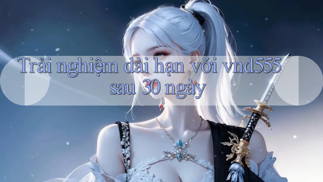 Trải nghiệm dài hạn với vnd555 sau 30 ngày