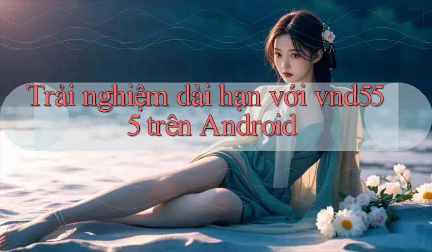 Trải nghiệm dài hạn với vnd555 trên Android