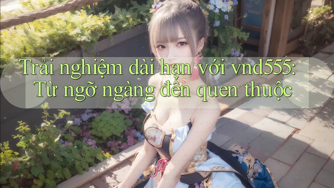 Trải nghiệm dài hạn với vnd555: Từ ngỡ ngàng đến quen thuộc