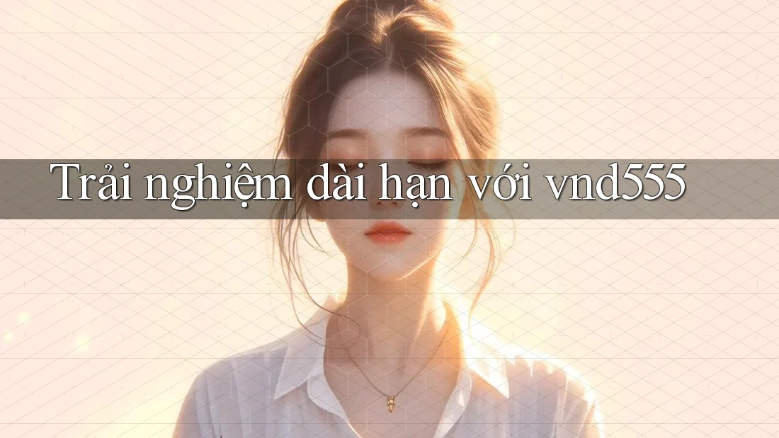 Trải nghiệm dài hạn với vnd555 Trải nghiệm dài hạn với vnd555