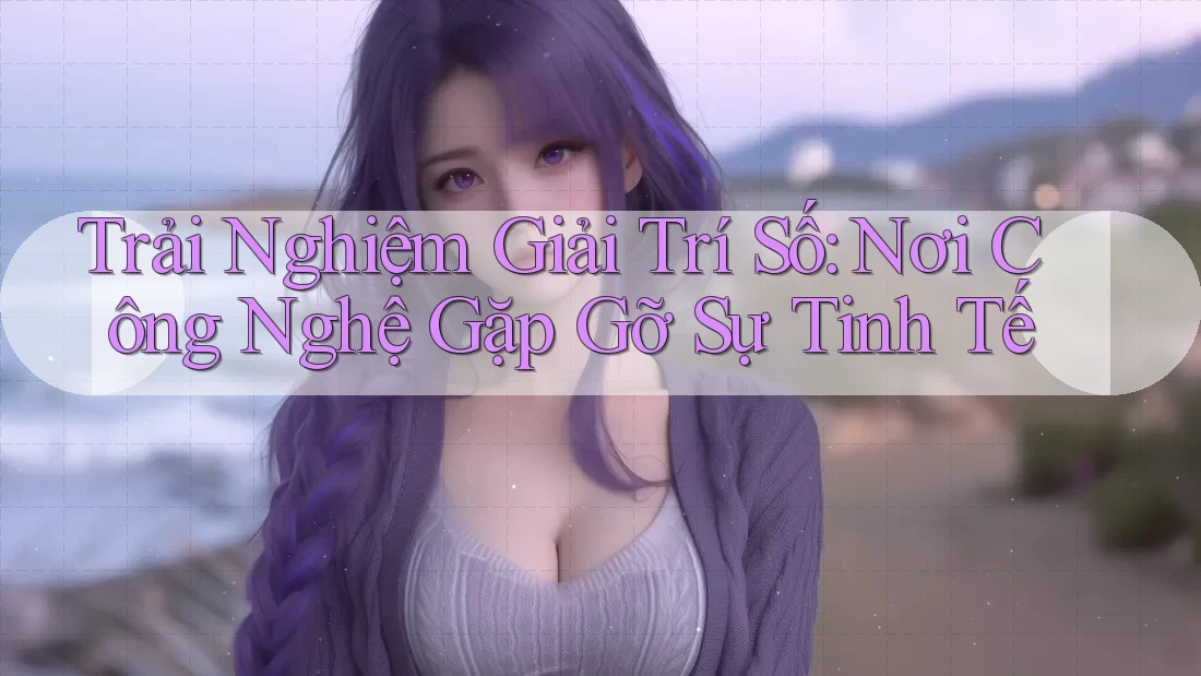 Trải Nghiệm Giải Trí Số: Nơi Công Nghệ Gặp Gỡ Sự Tinh Tế Trải Nghiệm Giải Trí Số: Nơi Công Nghệ Gặp Gỡ Sự Tinh Tế
