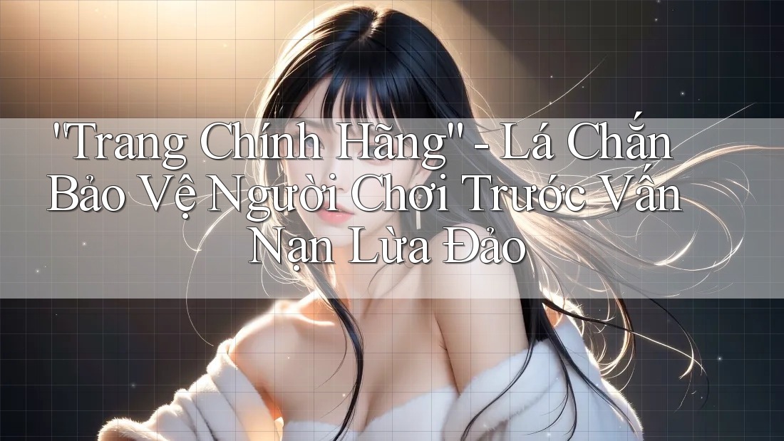 “Trang Chính Hãng” - Lá Chắn Bảo Vệ Người Chơi Trước Vấn Nạn Lừa Đảo “Trang Chính Hãng” - Lá Chắn Bảo Vệ Người Chơi Trước Vấn Nạn Lừa Đảo