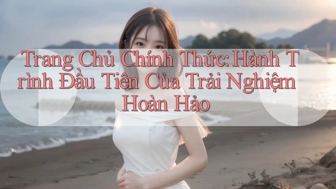 Trang Chủ Chính Thức: Hành Trình Đầu Tiên Của Trải Nghiệm Hoàn Hảo Trang Chủ Chính Thức: Hành Trình Đầu Tiên Của Trải Nghiệm Hoàn Hảo