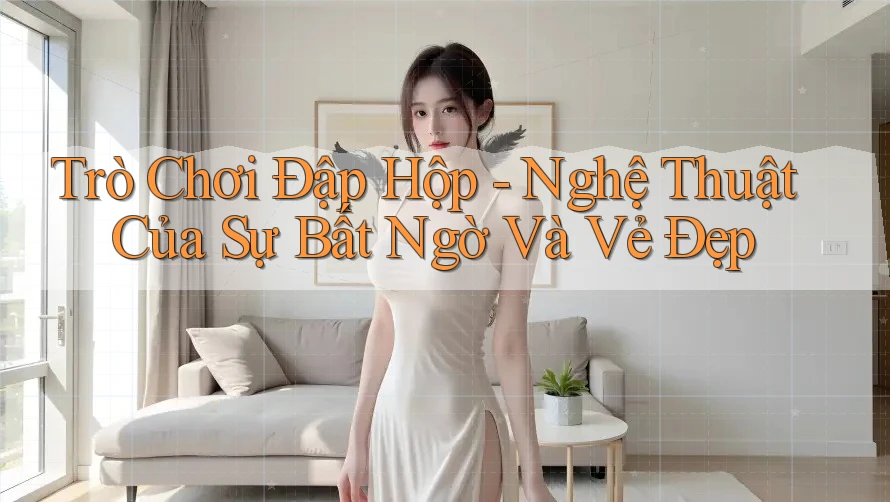 Trò Chơi Đập Hộp - Nghệ Thuật Của Sự Bất Ngờ Và Vẻ Đẹp Trò Chơi Đập Hộp - Nghệ Thuật Của Sự Bất Ngờ Và Vẻ Đẹp