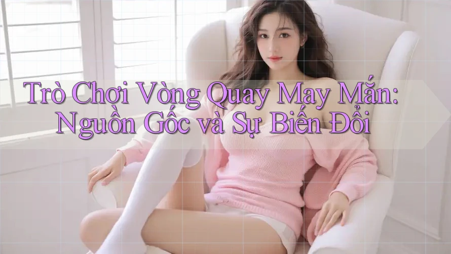 Trò Chơi Vòng Quay May Mắn: Nguồn Gốc và Sự Biến Đổi Trò Chơi Vòng Quay May Mắn: Nguồn Gốc và Sự Biến Đổi