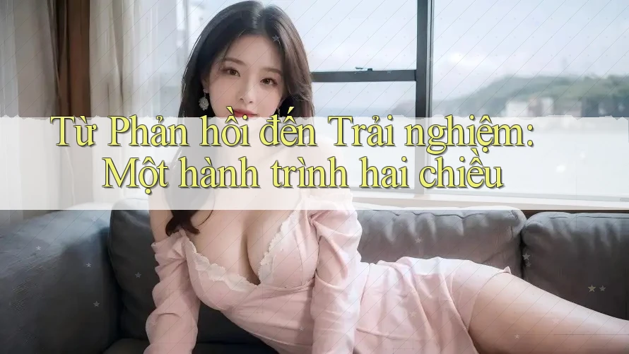 Từ Phản hồi đến Trải nghiệm: Một hành trình hai chiều Từ Phản hồi đến Trải nghiệm: Một hành trình hai chiều