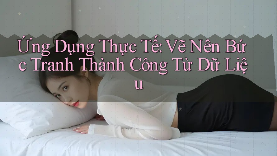 Ứng Dụng Thực Tế: Vẽ Nên Bức Tranh Thành Công Từ Dữ Liệu