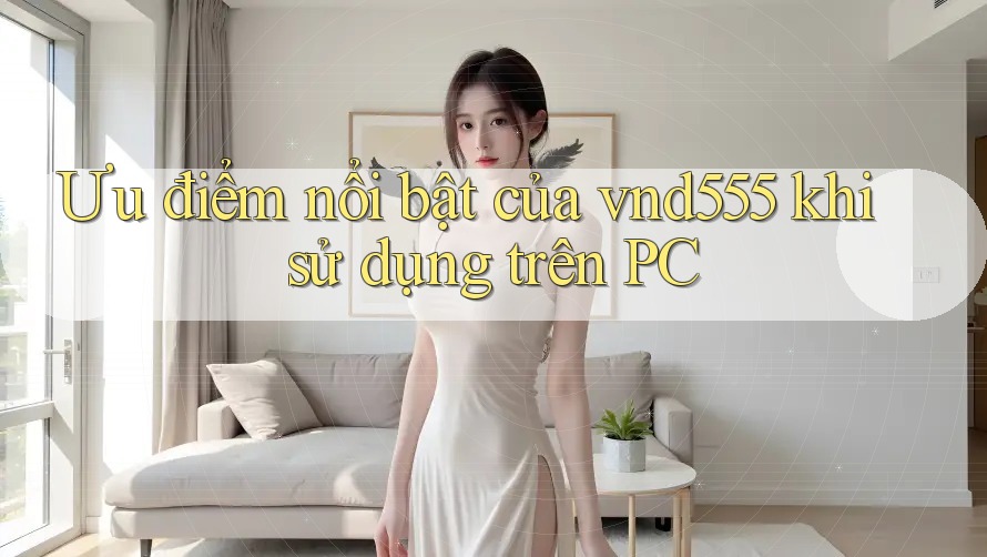 Ưu điểm nổi bật của vnd555 khi sử dụng trên PC Ưu điểm nổi bật của vnd555 khi sử dụng trên PC