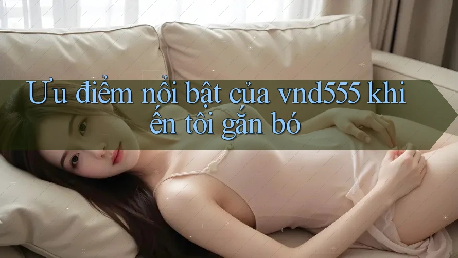 Ưu điểm nổi bật của vnd555 khiến tôi gắn bó Ưu điểm nổi bật của vnd555 khiến tôi gắn bó
