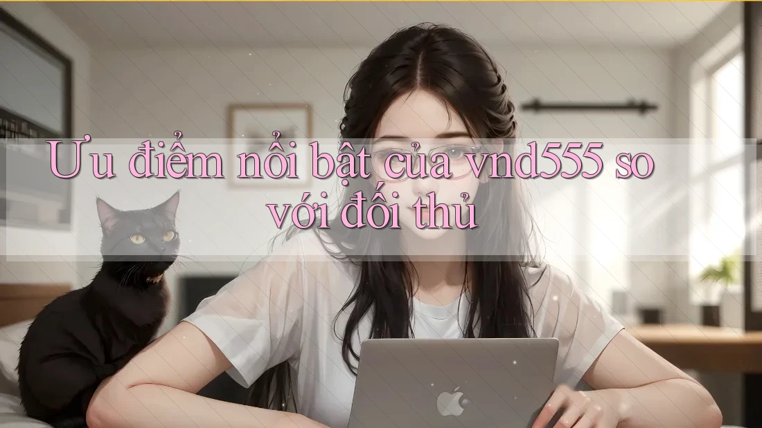 Ưu điểm nổi bật của vnd555 so với đối thủ Ưu điểm nổi bật của vnd555 so với đối thủ