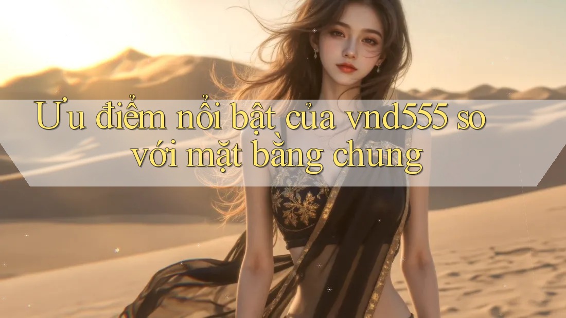 Ưu điểm nổi bật của vnd555 so với mặt bằng chung