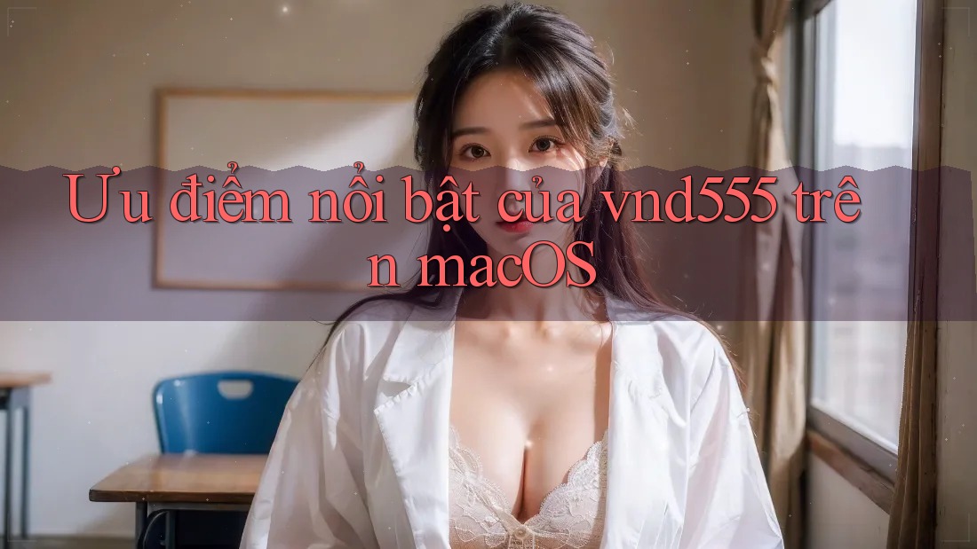 Ưu điểm nổi bật của vnd555 trên macOS Ưu điểm nổi bật của vnd555 trên macOS