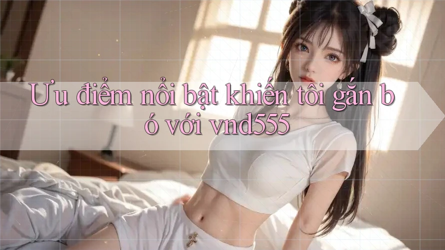 Ưu điểm nổi bật khiến tôi gắn bó với vnd555