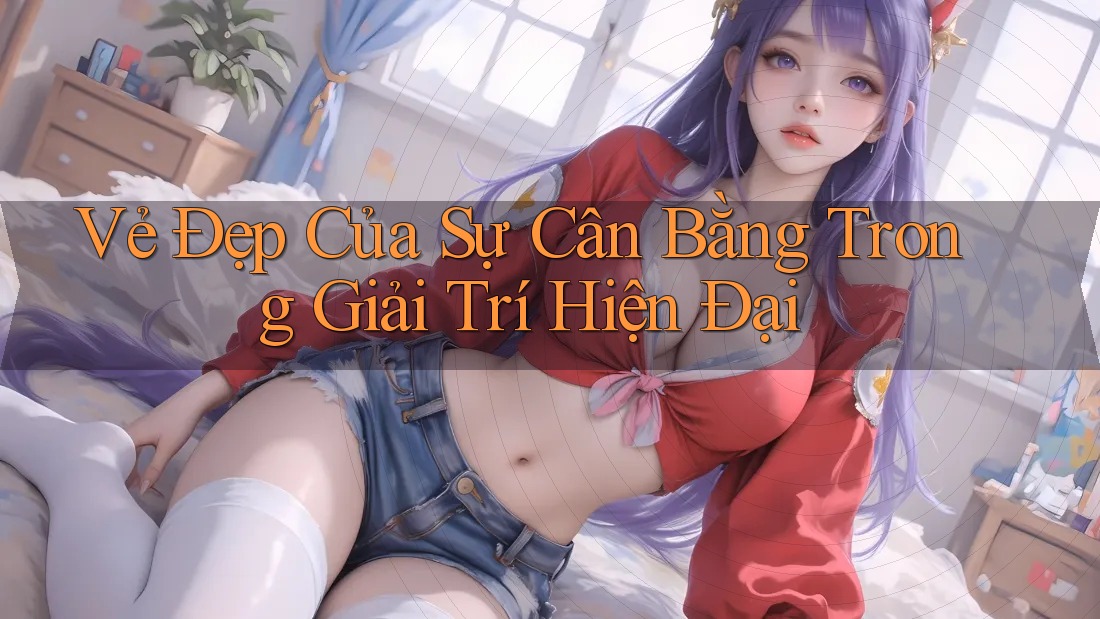 Vẻ Đẹp Của Sự Cân Bằng Trong Giải Trí Hiện Đại