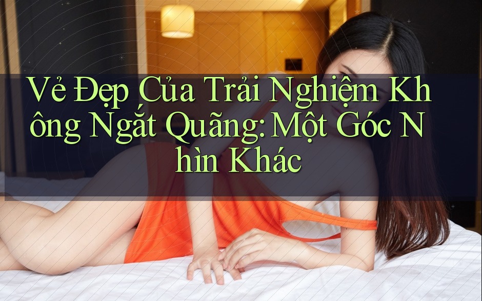 Vẻ Đẹp Của Trải Nghiệm Không Ngắt Quãng: Một Góc Nhìn Khác Vẻ Đẹp Của Trải Nghiệm Không Ngắt Quãng: Một Góc Nhìn Khác