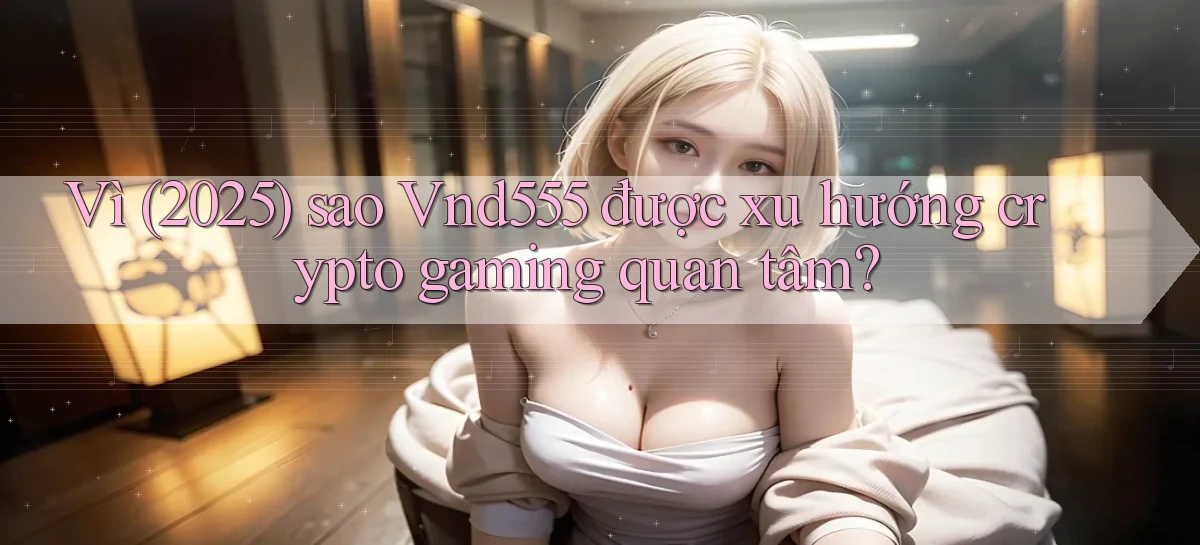 Vì (2025) sao Vnd555 được xu hướng crypto gaming quan tâm