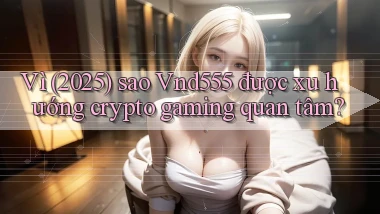 Vì (2025) sao Vnd555 được xu hướng crypto gaming quan tâm