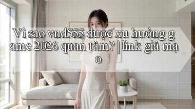 Vì sao vnd555 được xu hướng game 2026 quan tâm link giả mạo