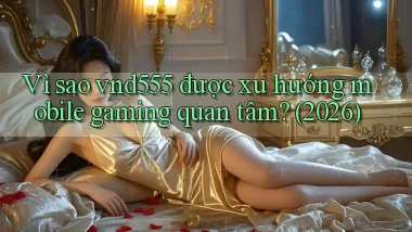 Vì sao vnd555 được xu hướng mobile gaming quan tâm (2026)